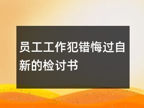 員工工作犯錯(cuò)悔過(guò)自新的檢討書(shū)