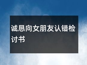 誠(chéng)懇向女朋友認(rèn)錯(cuò)檢討書(shū)