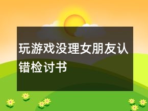 玩游戲沒理女朋友認(rèn)錯(cuò)檢討書