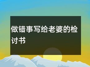 做錯(cuò)事寫給老婆的檢討書