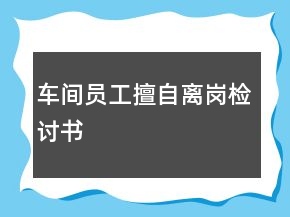 車間員工擅自離崗檢討書(shū)