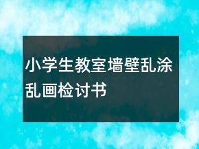 小學(xué)生教室墻壁亂涂亂畫檢討書
