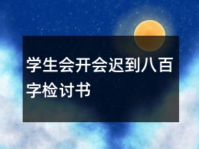 學(xué)生會(huì)開會(huì)遲到八百字檢討書