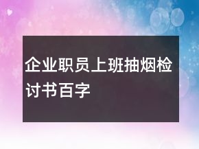 企業(yè)職員上班抽煙檢討書(shū)百字