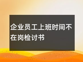 企業(yè)員工上班時(shí)間不在崗檢討書(shū)