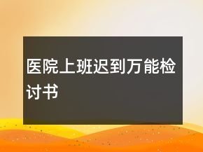 醫(yī)院上班遲到萬(wàn)能檢討書(shū)