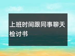 上班時(shí)間跟同事聊天檢討書
