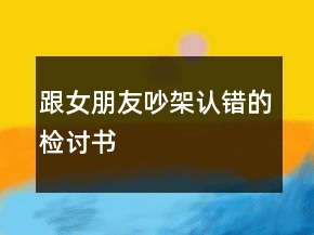 跟女朋友吵架認(rèn)錯(cuò)的檢討書