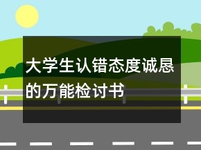 大學(xué)生認(rèn)錯態(tài)度誠懇的萬能檢討書