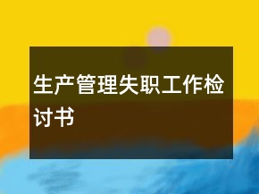 生產(chǎn)管理失職工作檢討書(shū)