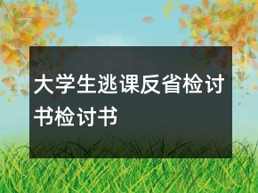 大學(xué)生逃課反省檢討書檢討書