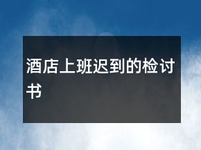 酒店上班遲到的檢討書