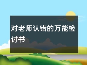 對(duì)老師認(rèn)錯(cuò)的萬(wàn)能檢討書