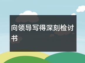 向領(lǐng)導(dǎo)寫(xiě)得深刻檢討書(shū)
