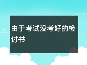 由于考試沒(méi)考好的檢討書(shū)