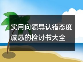 實(shí)用向領(lǐng)導(dǎo)認(rèn)錯(cuò)態(tài)度誠(chéng)懇的檢討書大全