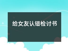 給女友認(rèn)錯(cuò)檢討書(shū)