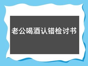 老公喝酒認(rèn)錯(cuò)檢討書