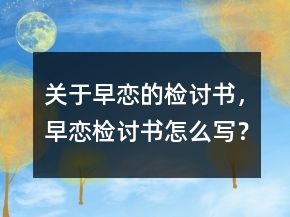 關(guān)于早戀的檢討書，早戀檢討書怎么寫？
