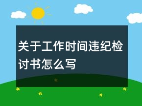 關(guān)于工作時(shí)間違紀(jì)檢討書怎么寫