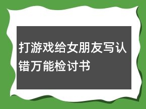 打游戲給女朋友寫認(rèn)錯(cuò)萬能檢討書