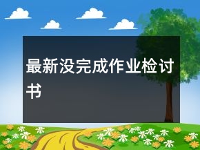 最新沒(méi)完成作業(yè)檢討書(shū)