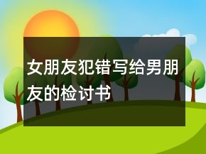 女朋友犯錯(cuò)寫(xiě)給男朋友的檢討書(shū)