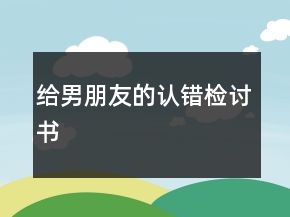 給男朋友的認(rèn)錯(cuò)檢討書(shū)