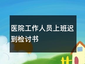 醫(yī)院工作人員上班遲到檢討書