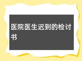 醫(yī)院醫(yī)生遲到的檢討書