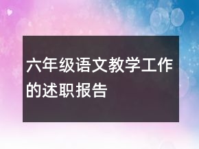 六年級(jí)語(yǔ)文教學(xué)工作的述職報(bào)告