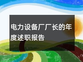 電力設(shè)備廠廠長(zhǎng)的年度述職報(bào)告