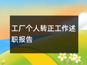 工廠個(gè)人轉(zhuǎn)正工作述職報(bào)告
