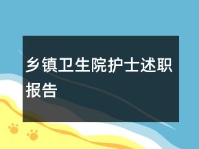 鄉(xiāng)鎮(zhèn)衛(wèi)生院護(hù)士述職報(bào)告