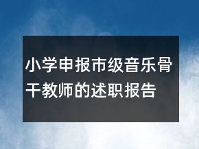 小學(xué)申報(bào)市級(jí)音樂(lè)骨干教師的述職報(bào)告