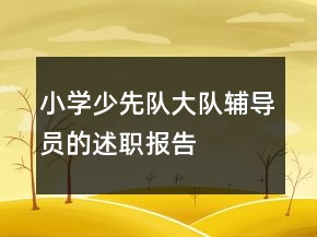 小學(xué)少先隊(duì)大隊(duì)輔導(dǎo)員的述職報(bào)告