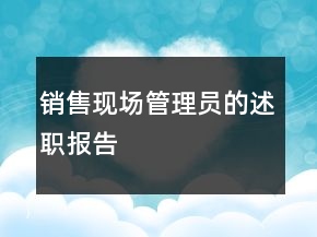 銷售現(xiàn)場(chǎng)管理員的述職報(bào)告