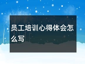 員工培訓(xùn)心得體會怎么寫
