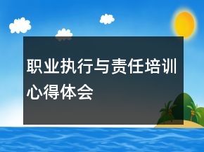 職業(yè)執(zhí)行與責(zé)任培訓(xùn)心得體會(huì)