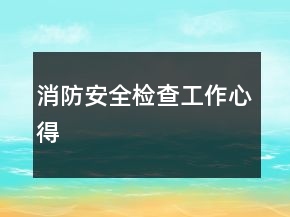 消防安全檢查工作心得