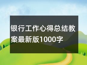銀行工作心得總結(jié)教案最新版1000字