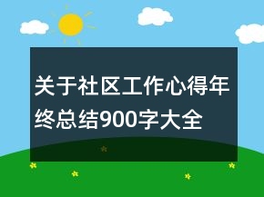 關(guān)于社區(qū)工作心得年終總結(jié)900字大全
