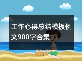 工作心得總結(jié)模板例文900字合集