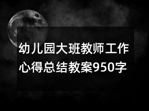 幼兒園大班教師工作心得總結(jié)教案950字范本匯總