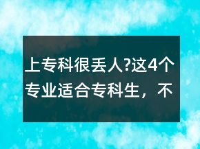 上?？坪軄G人?這4個專業(yè)適合專科生，不愁就業(yè)，考上堪比鐵飯碗!