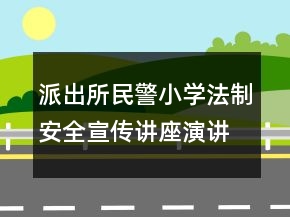 派出所民警小學法制安全宣傳講座演講稿