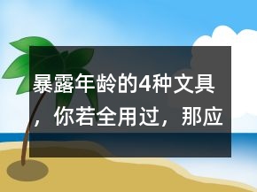 “暴露年齡”的4種文具，你若全用過，那應該叫你叔叔阿姨了!