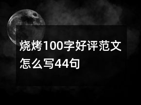 燒烤100字好評(píng)范文怎么寫(xiě)44句