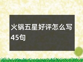 火鍋五星好評(píng)怎么寫(xiě)45句