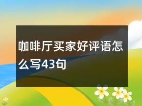 咖啡廳買(mǎi)家好評(píng)語(yǔ)怎么寫(xiě)43句